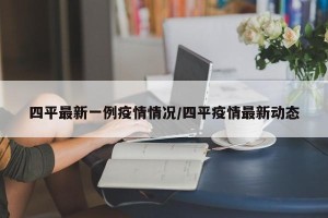 四平最新一例疫情情况/四平疫情最新动态