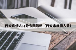 西安疫情人口分布图最新（西安市疫情人数）