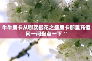 牛牛房卡从哪买樱花之盛房卡那里充值问一问盘点一下“