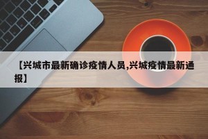 【兴城市最新确诊疫情人员,兴城疫情最新通报】