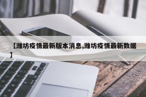 【潍坊疫情最新版本消息,潍坊疫情最新数据】