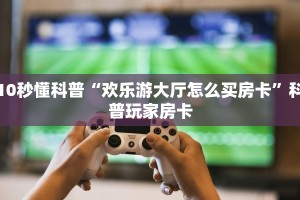 10秒懂科普“欢乐游大厅怎么买房卡”科普玩家房卡