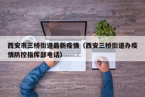 西安市三桥街道最新疫情（西安三桥街道办疫情防控指挥部电话）