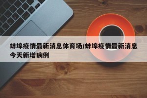 蚌埠疫情最新消息体育场/蚌埠疫情最新消息今天新增病例