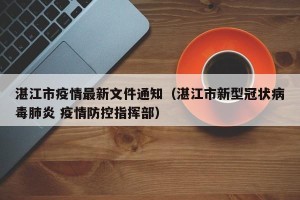 湛江市疫情最新文件通知（湛江市新型冠状病毒肺炎 疫情防控指挥部）