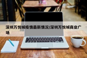 深圳万悦城疫情最新情况/深圳万悦城商业广场