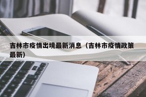 吉林市疫情出境最新消息（吉林市疫情政策 最新）