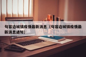 句容边城镇疫情最新消息（句容边城镇疫情最新消息通知）