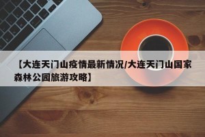 【大连天门山疫情最新情况/大连天门山国家森林公园旅游攻略】