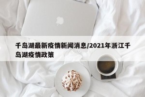 千岛湖最新疫情新闻消息/2021年浙江千岛湖疫情政策