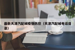 最新天津汽配城疫情防控（天津汽配城电话目录）