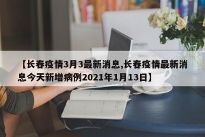 【长春疫情3月3最新消息,长春疫情最新消息今天新增病例2021年1月13日】