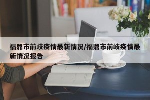 福鼎市前岐疫情最新情况/福鼎市前岐疫情最新情况报告