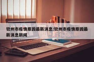 钦州市疫情原因最新消息:钦州市疫情原因最新消息新闻