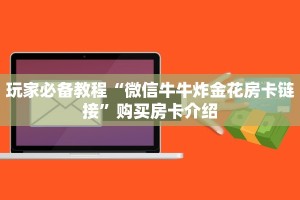玩家必备教程“微信牛牛炸金花房卡链接”购买房卡介绍