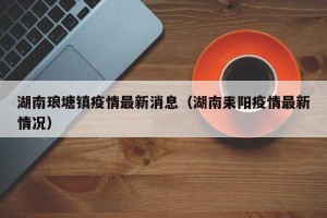 湖南琅塘镇疫情最新消息（湖南耒阳疫情最新情况）
