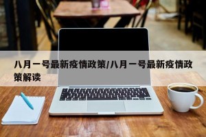 八月一号最新疫情政策/八月一号最新疫情政策解读
