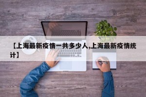 【上海最新疫情一共多少人,上海最新疫情统计】