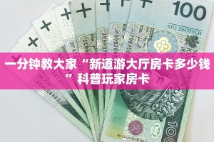 一分钟教大家“新道游大厅房卡多少钱”科普玩家房卡