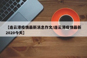 【连云港疫情最新消息作文/连云港疫情最新2020今天】
