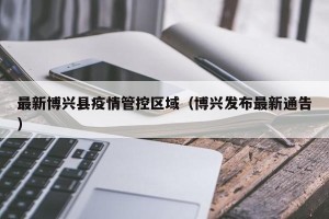 最新博兴县疫情管控区域（博兴发布最新通告）