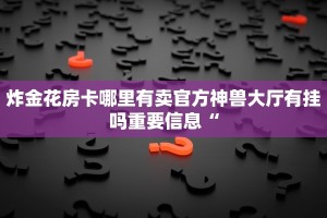 炸金花房卡哪里有卖官方神兽大厅有挂吗重要信息“