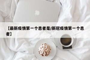 【最新疫情第一个患者是/新冠疫情第一个患者】
