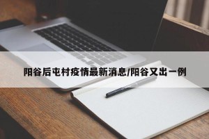 阳谷后屯村疫情最新消息/阳谷又出一例