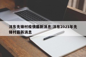 沣东先锋村疫情最新消息:沣东2021年先锋村最新消息