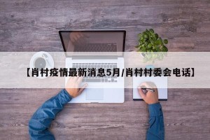 【肖村疫情最新消息5月/肖村村委会电话】