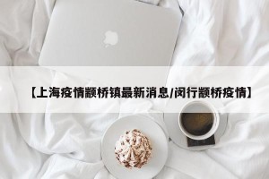 【上海疫情颛桥镇最新消息/闵行颛桥疫情】