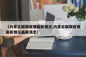 【内蒙古额旗疫情最新情况,内蒙古额旗疫情最新情况最新消息】