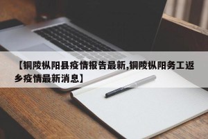 【铜陵枞阳县疫情报告最新,铜陵枞阳务工返乡疫情最新消息】
