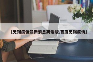 【无锡疫情最新消息英语版,百度无锡疫情】