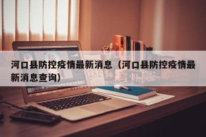 河口县防控疫情最新消息（河口县防控疫情最新消息查询）