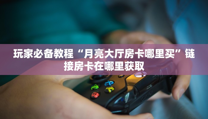 玩家必备教程“月亮大厅房卡哪里买”链接房卡在哪里获取