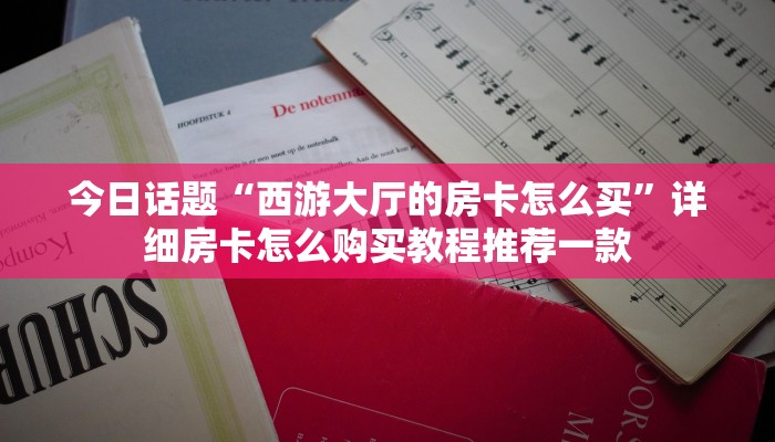 今日话题“西游大厅的房卡怎么买”详细房卡怎么购买教程推荐一款