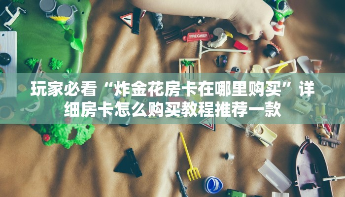 玩家必看“炸金花房卡在哪里购买”详细房卡怎么购买教程推荐一款