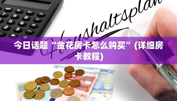今日话题“金花房卡怎么购买”(详细房卡教程)
