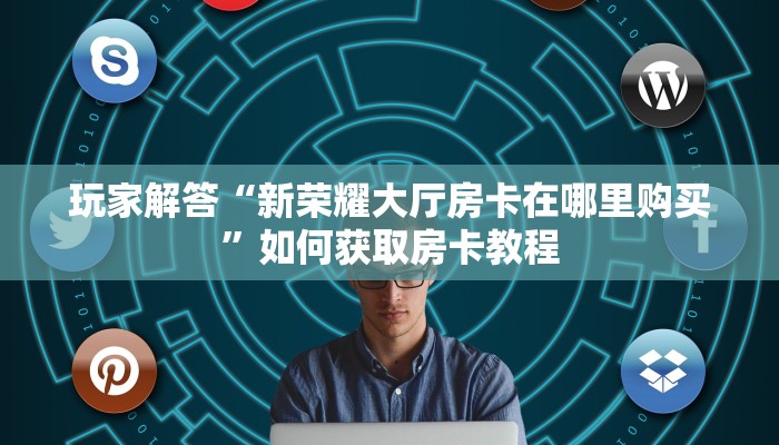 玩家解答“新荣耀大厅房卡在哪里购买”如何获取房卡教程