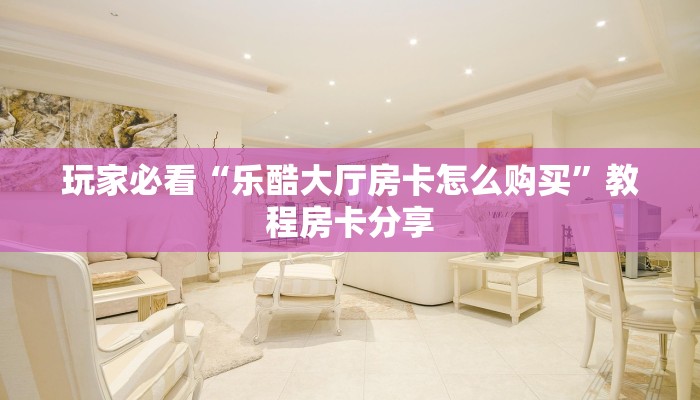 玩家必看“乐酷大厅房卡怎么购买”教程房卡分享