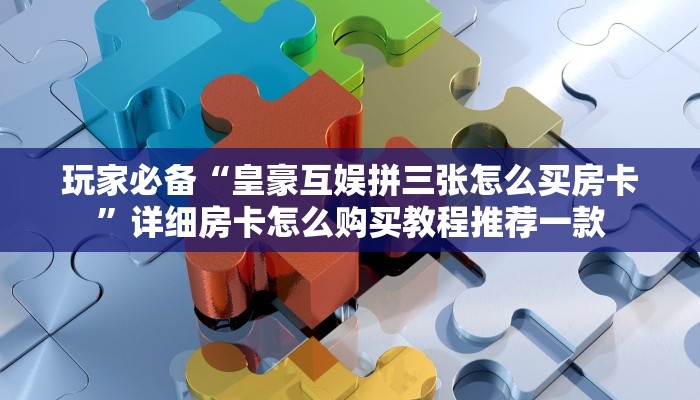 玩家必备“皇豪互娱拼三张怎么买房卡”详细房卡怎么购买教程推荐一款