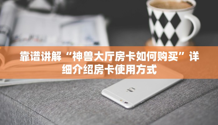 靠谱讲解“神兽大厅房卡如何购买”详细介绍房卡使用方式