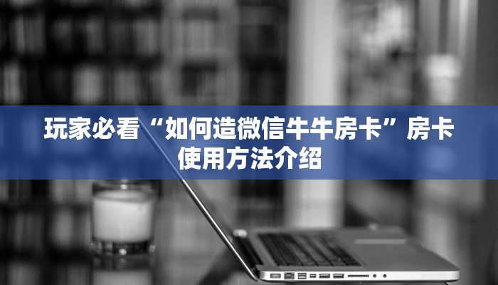 玩家必看“如何造微信牛牛房卡”房卡使用方法介绍