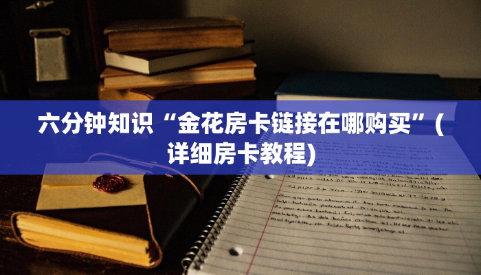 六分钟知识“金花房卡链接在哪购买”(详细房卡教程)