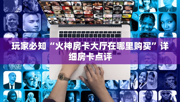 玩家必知“火神房卡大厅在哪里购买”详细房卡点评
