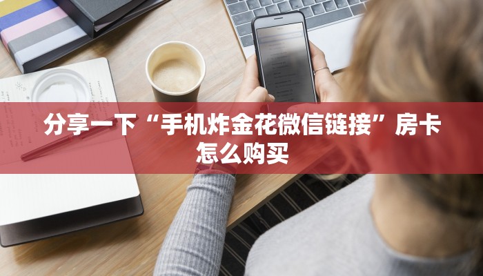 分享一下“手机炸金花微信链接”房卡怎么购买