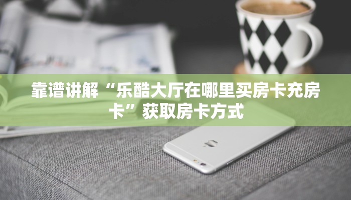 靠谱讲解“乐酷大厅在哪里买房卡充房卡”获取房卡方式