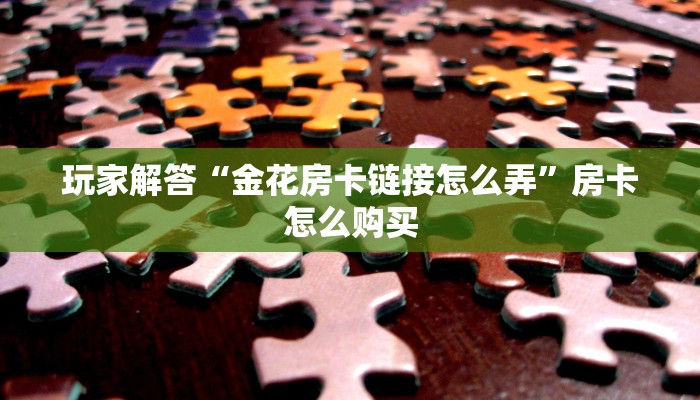 玩家解答“金花房卡链接怎么弄”房卡怎么购买