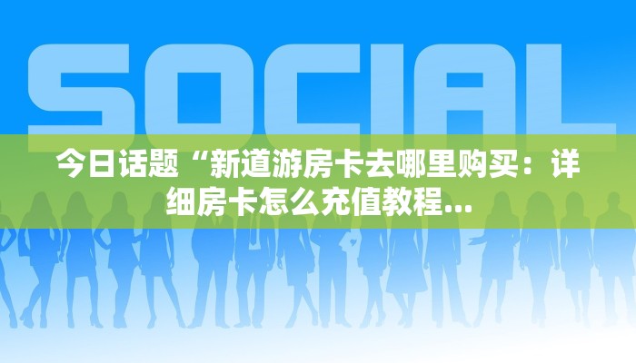 今日话题“新道游房卡去哪里购买：详细房卡怎么充值教程...